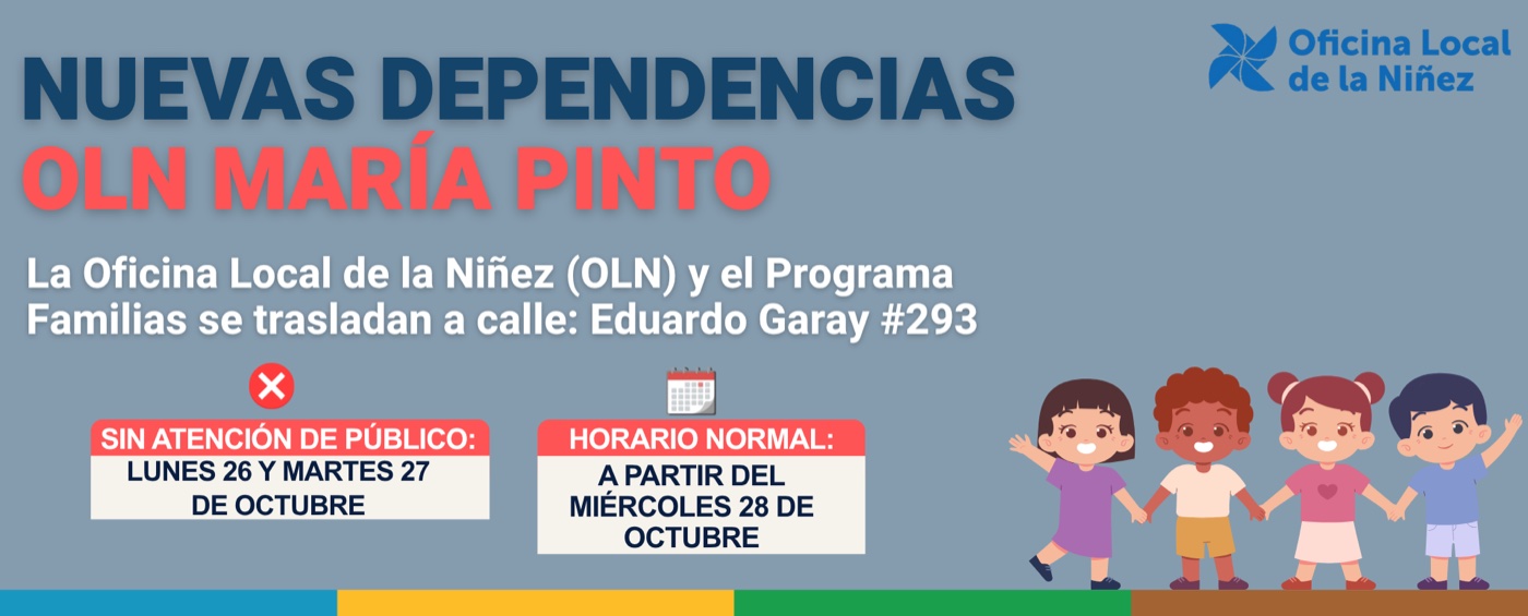 Nuevas dependencias OLN María Pinto: la Oficina Local de la Niñez (OLN) y el Programa Familias se trasladan a la calle Eduardo Garay #293. Sin atención de público el lunes 26 y martes 27 de octubre. Horario normal a partir del miércoles 28 de octubre.